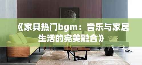 《家具热门bgm:音乐与家居生活的完美融合》