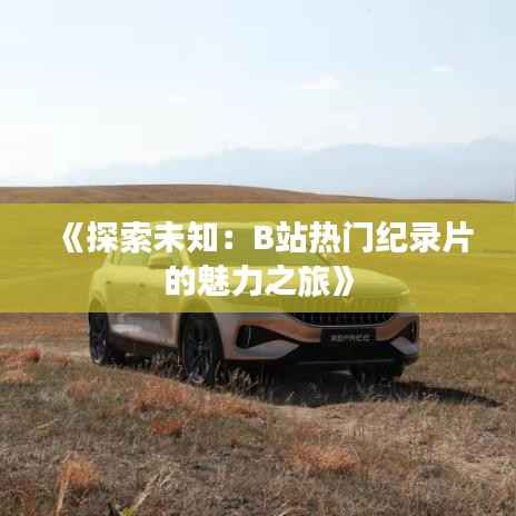 《探索未知:B站热门纪录片的魅力之旅》