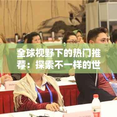 全球视野下的热门推荐:探索不一样的世界之美