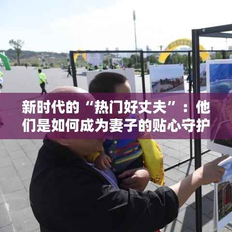 新时代的“热门好丈夫”:他们是如何成为妻子的贴心守护者的?