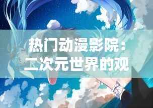 热门动漫影院:二次元世界的观影盛宴