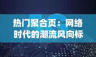 热门聚合页:网络时代的潮流风向标