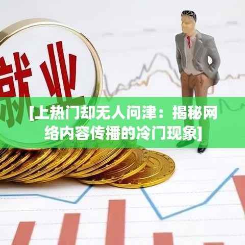 [上热门却无人问津：揭秘网络内容传播的冷门现象]