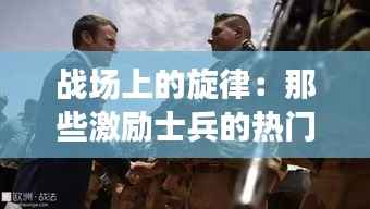 战场上的旋律：那些激励士兵的热门歌曲
