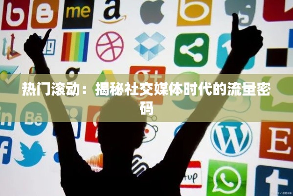 热门滚动:揭秘社交媒体时代的流量密码