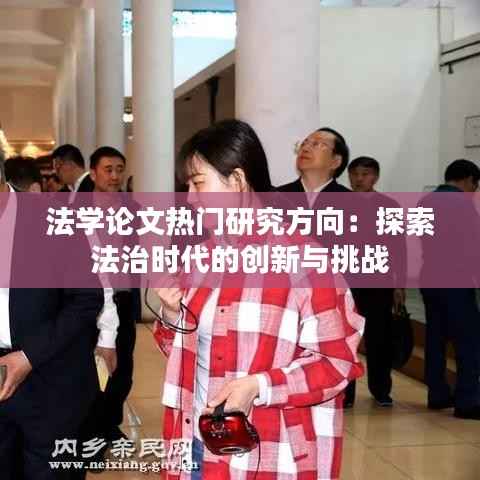 法学论文热门研究方向:探索法治时代的创新与挑战