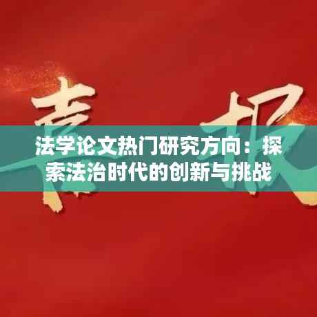 法学论文热门研究方向:探索法治时代的创新与挑战