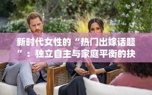 新时代女性的“热门出嫁话题”：独立自主与家庭平衡的抉择
