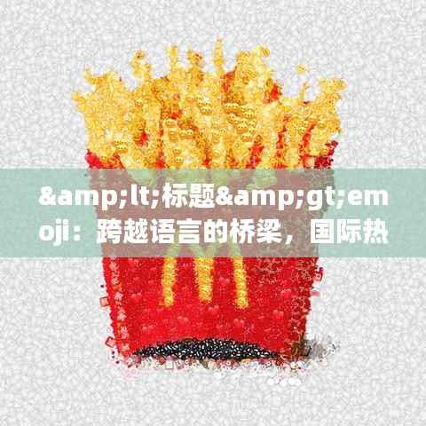 <标题>emoji：跨越语言的桥梁，国际热门表情符号的魅力探析</标题>
