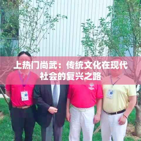 上热门尚武:传统文化在现代社会的复兴之路