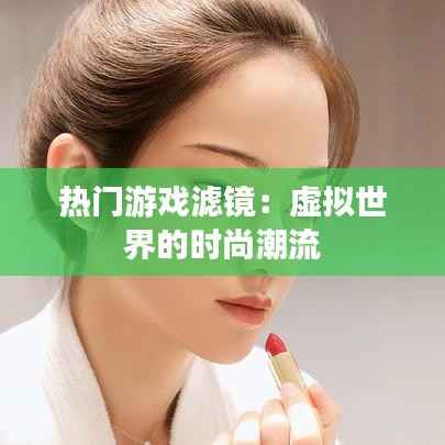 热门游戏滤镜:虚拟世界的时尚潮流