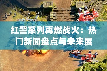 红警系列再燃战火:热门新闻盘点与未来展望