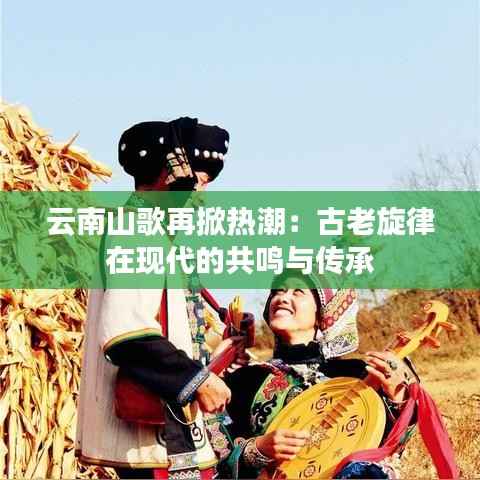 云南山歌再掀热潮:古老旋律在现代的共鸣与传承