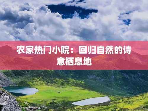 农家热门小院:回归自然的诗意栖息地