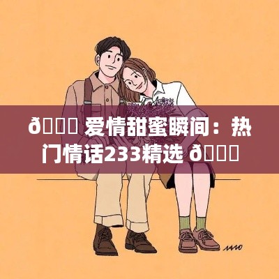 💖 爱情甜蜜瞬间:热门情话233精选 💖