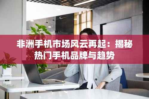 非洲手机市场风云再起：揭秘热门手机品牌与趋势