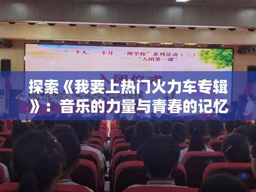 探索《我要上热门火力车专辑》：音乐的力量与青春的记忆
