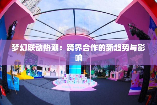 梦幻联动热潮:跨界合作的新趋势与影响