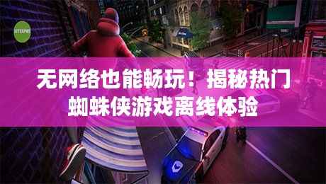 无网络也能畅玩!揭秘热门蜘蛛侠游戏离线体验