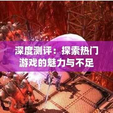 深度测评：探索热门游戏的魅力与不足