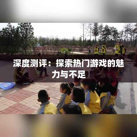 深度测评:探索热门游戏的魅力与不足