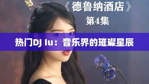 热门DJ Iu：音乐界的璀璨星辰