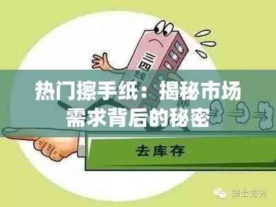 热门擦手纸：揭秘市场需求背后的秘密