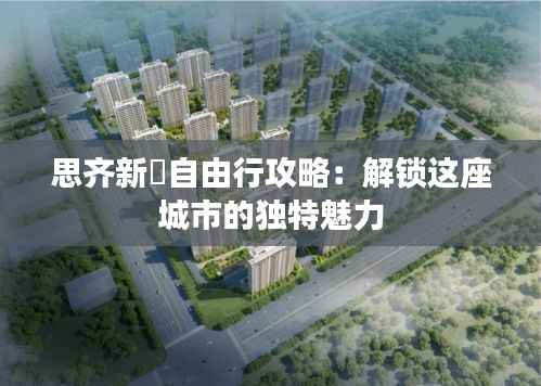 思齐新邨自由行攻略:解锁这座城市的独特魅力