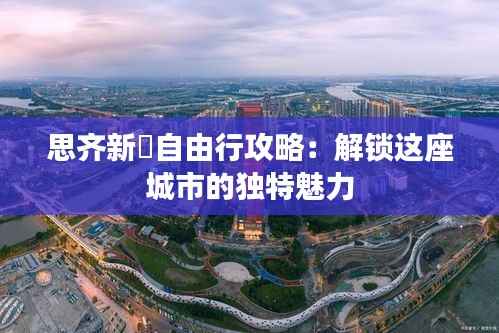 思齐新邨自由行攻略:解锁这座城市的独特魅力