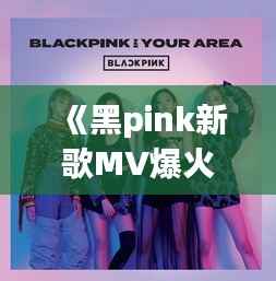 《黑pink新歌MV爆火,解析其背后的成功秘诀》