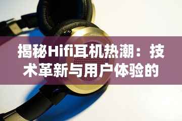 揭秘Hifi耳机热潮:技术革新与用户体验的双重驱动