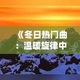 《冬日热门曲:温暖旋律中的季节情怀》