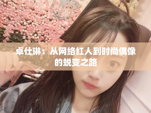 卓仕琳:从网络红人到时尚偶像的蜕变之路