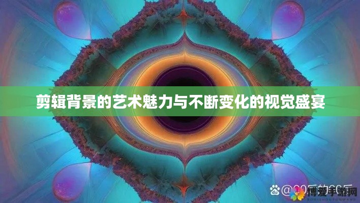 剪辑背景的艺术魅力与不断变化的视觉盛宴