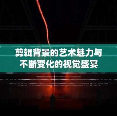 剪辑背景的艺术魅力与不断变化的视觉盛宴