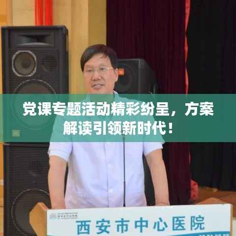 党课专题活动精彩纷呈，方案解读引领新时代！