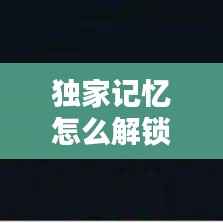 独家记忆怎么解锁步骤,独家记忆在哪