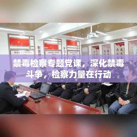 禁毒检察专题党课,深化禁毒斗争,检察力量在行动