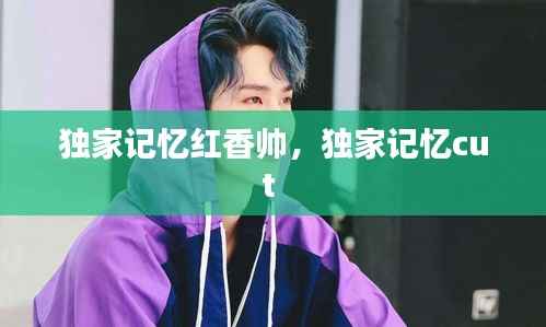 独家记忆红香帅,独家记忆cut