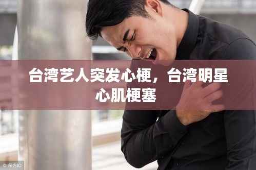台湾艺人突发心梗,台湾明星心肌梗塞