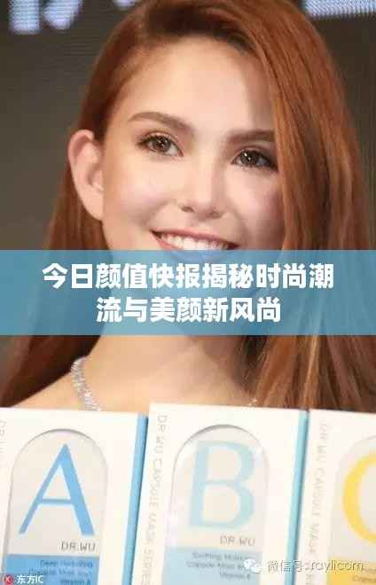 今日颜值快报揭秘时尚潮流与美颜新风尚
