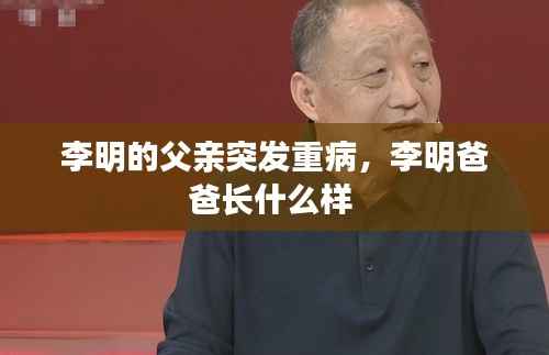 李明的父亲突发重病,李明爸爸长什么样