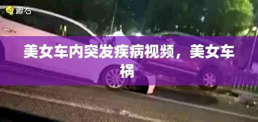 美女车内突发疾病视频,美女车祸