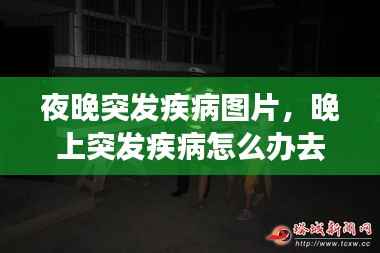 夜晚突发疾病图片，晚上突发疾病怎么办去医院 