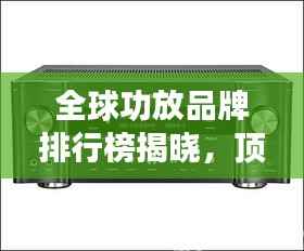 全球功放品牌排行榜揭晓，顶级音质，谁与争锋！