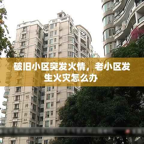 破旧小区突发火情,老小区发生火灾怎么办