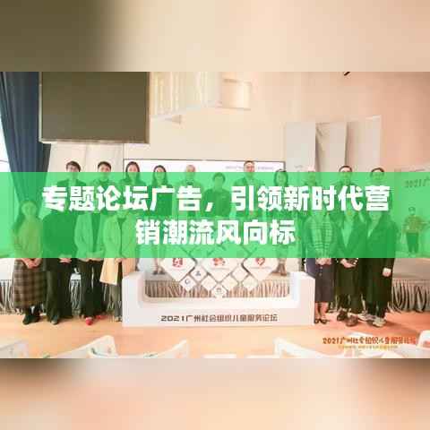 专题论坛广告,引领新时代营销潮流风向标