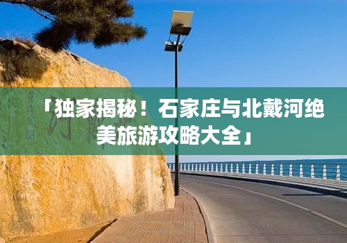 「独家揭秘!石家庄与北戴河绝美旅游攻略大全」