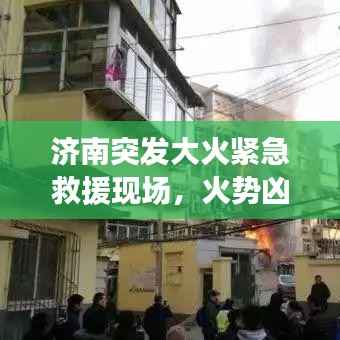 济南突发大火紧急救援现场,火势凶猛危及周围安全