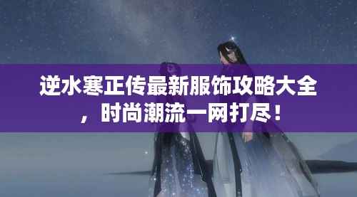 逆水寒正传最新服饰攻略大全,时尚潮流一网打尽!